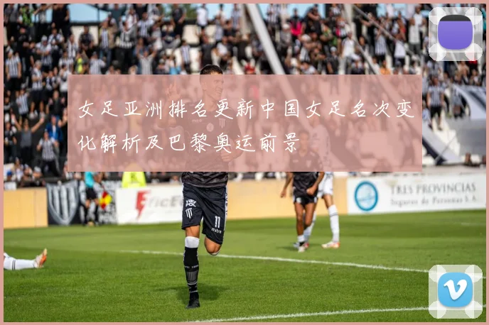 女足亚洲排名更新中国女足名次变化解析及巴黎奥运前景
