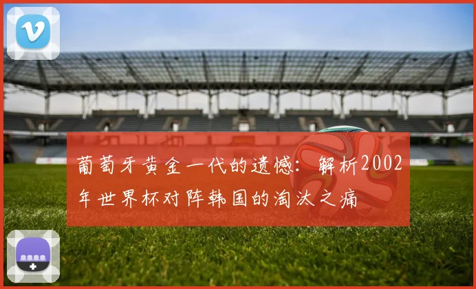 葡萄牙黄金一代的遗憾：解析2002年世界杯对阵韩国的淘汰之痛