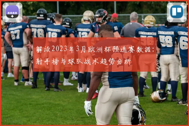 解读2023年3月欧洲杯预选赛数据：射手榜与球队战术趋势分析