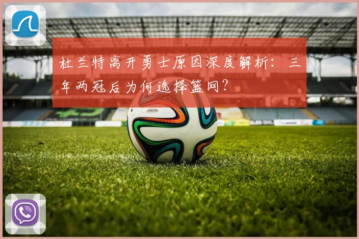 杜兰特离开勇士原因深度解析：三年两冠后为何选择篮网？