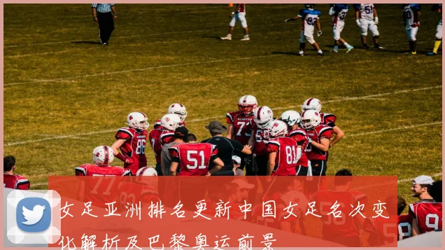 女足亚洲排名更新中国女足名次变化解析及巴黎奥运前景